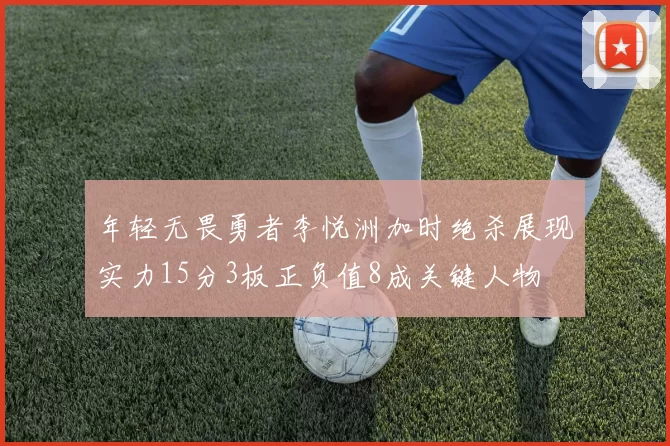 年轻无畏勇者李悦洲加时绝杀展现实力15分3板正负值8成关键人物