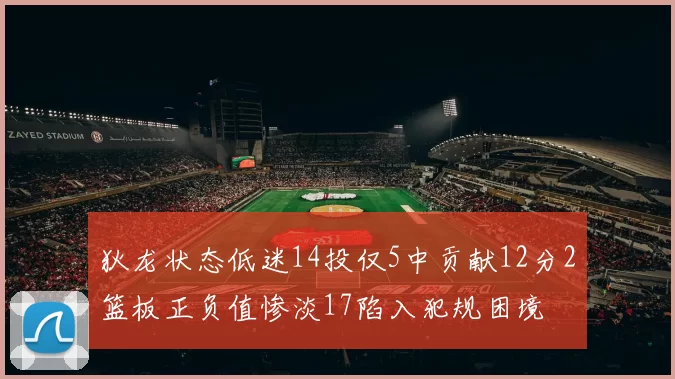 狄龙状态低迷14投仅5中贡献12分2篮板正负值惨淡17陷入犯规困境