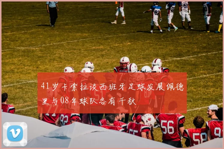 41岁卡索拉谈西班牙足球发展佩德里与08年球队各有千秋
