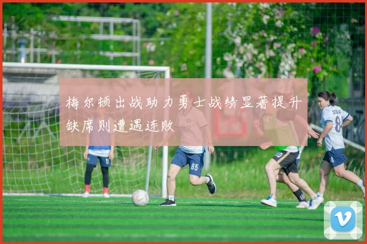 梅尔顿出战助力勇士战绩显著提升缺席则遭遇连败