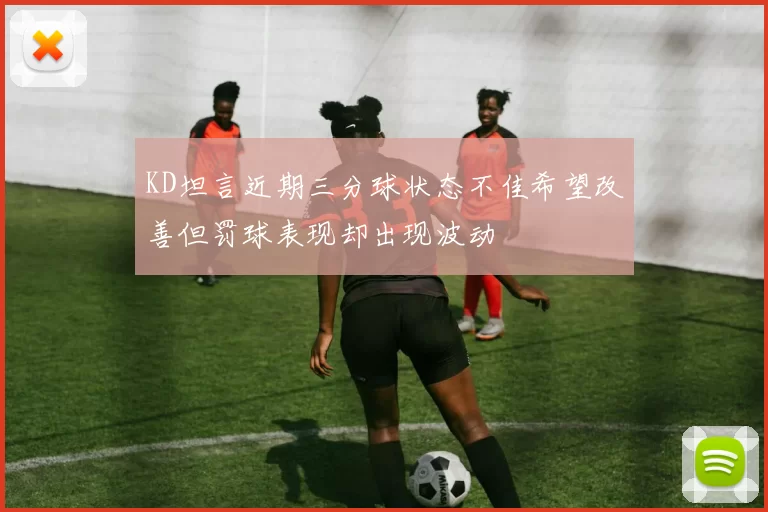 KD坦言近期三分球状态不佳希望改善但罚球表现却出现波动
