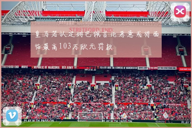 皇马若认定姆巴佩言论恶意或将面临最高103万欧元罚款