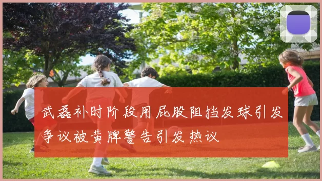 武磊补时阶段用屁股阻挡发球引发争议被黄牌警告引发热议