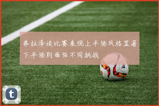 弗拉泽谈比赛表现上半场风格显著下半场则面临不同挑战