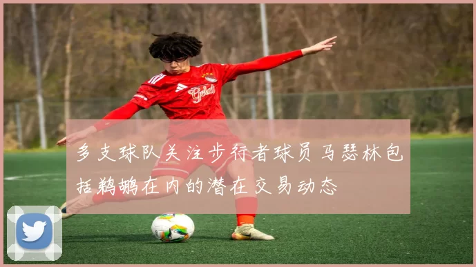 多支球队关注步行者球员马瑟林包括鹈鹕在内的潜在交易动态