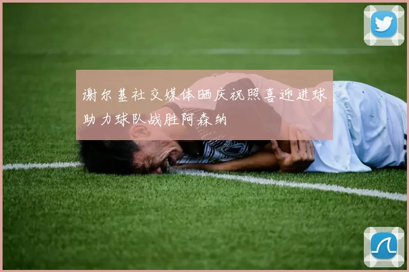谢尔基社交媒体晒庆祝照喜迎进球助力球队战胜阿森纳