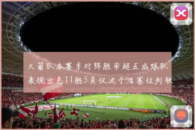 火箭队本赛季对阵胜率超五成球队表现出色11胜5负仅次于活塞位列联盟第二