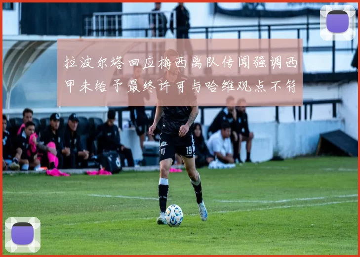 拉波尔塔回应梅西离队传闻强调西甲未给予最终许可与哈维观点不符