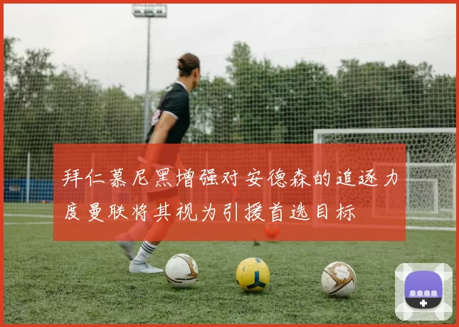 拜仁慕尼黑增强对安德森的追逐力度曼联将其视为引援首选目标