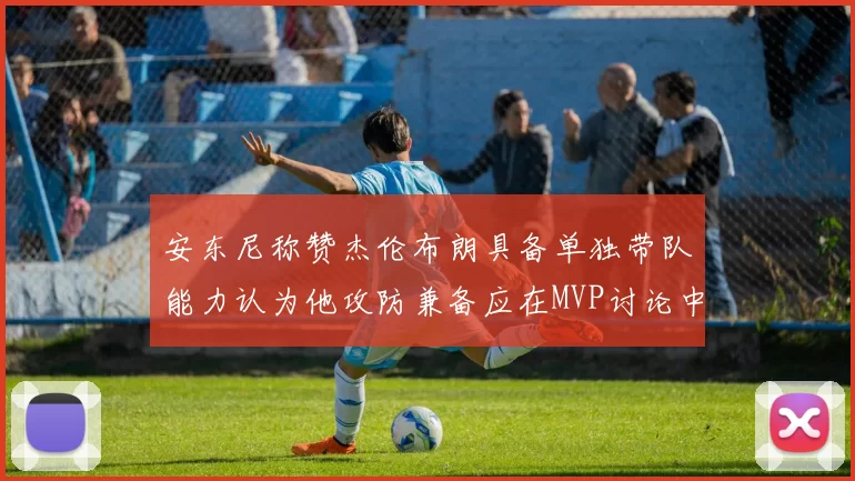 安东尼称赞杰伦布朗具备单独带队能力认为他攻防兼备应在MVP讨论中占有一席之地