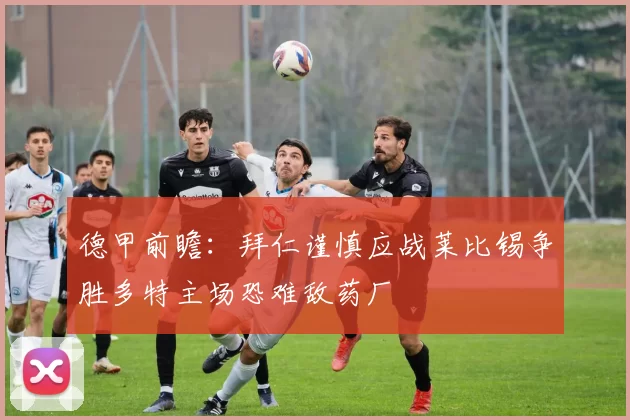 德甲前瞻：拜仁谨慎应战莱比锡争胜多特主场恐难敌药厂