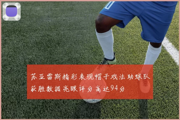 苏亚雷斯精彩表现帽子戏法助球队获胜数据亮眼评分高达94分