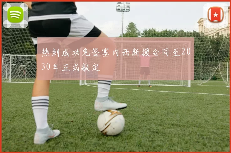 热刺成功免签塞内西新援合同至2030年正式敲定