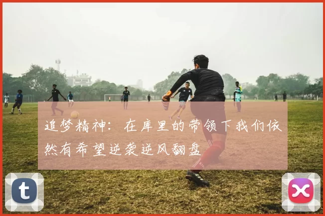 追梦精神：在库里的带领下我们依然有希望逆袭逆风翻盘