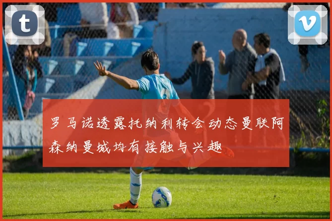 罗马诺透露托纳利转会动态曼联阿森纳曼城均有接触与兴趣