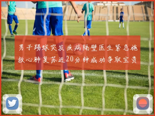男子踢球突发疾病隔壁医生紧急施救心肺复苏近20分钟成功争取宝贵时间