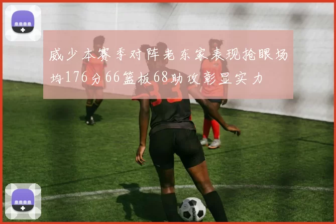 威少本赛季对阵老东家表现抢眼场均176分66篮板68助攻彰显实力