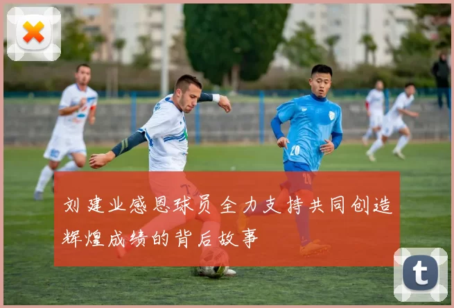 刘建业感恩球员全力支持共同创造辉煌成绩的背后故事