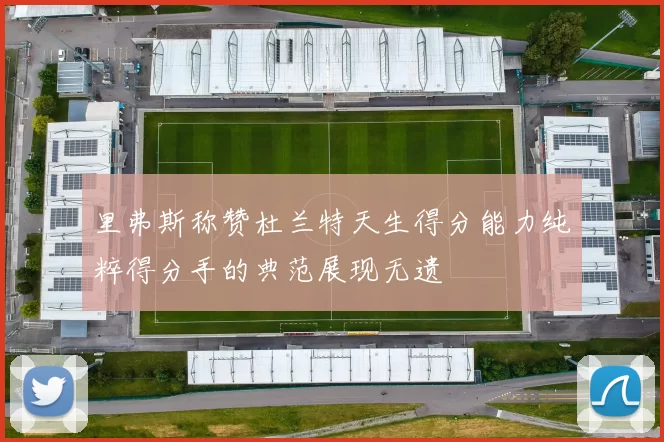 里弗斯称赞杜兰特天生得分能力纯粹得分手的典范展现无遗