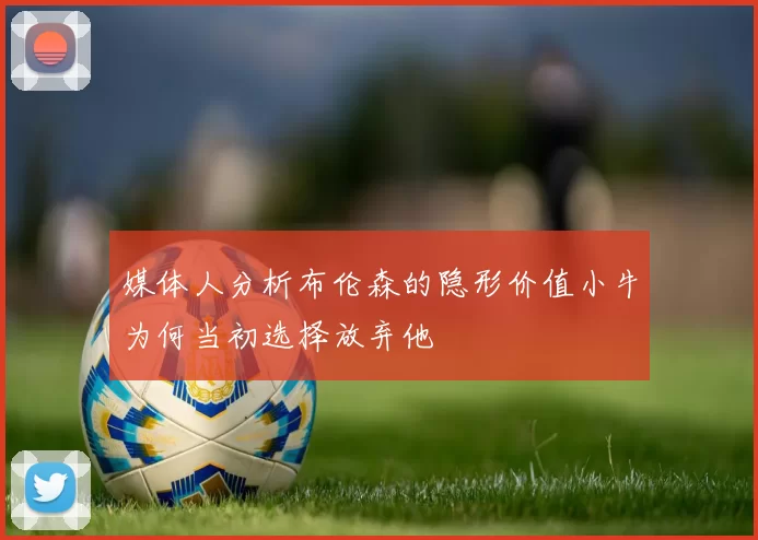 媒体人分析布伦森的隐形价值小牛为何当初选择放弃他