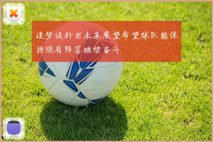 追梦谈科尔未来展望希望球队能保持现有阵容继续奋斗