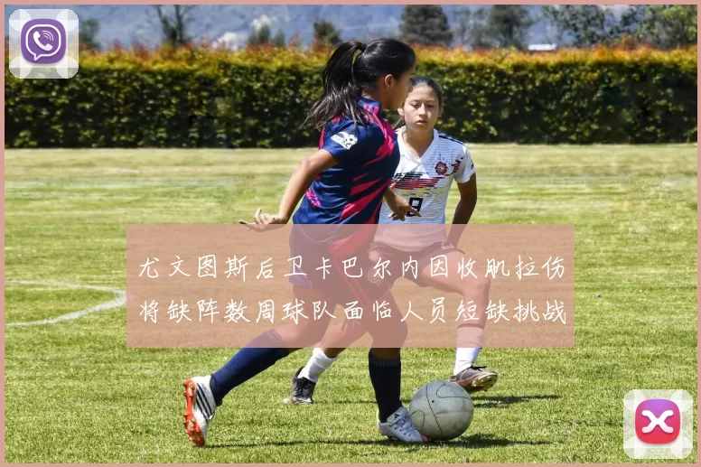 尤文图斯后卫卡巴尔内因收肌拉伤将缺阵数周球队面临人员短缺挑战