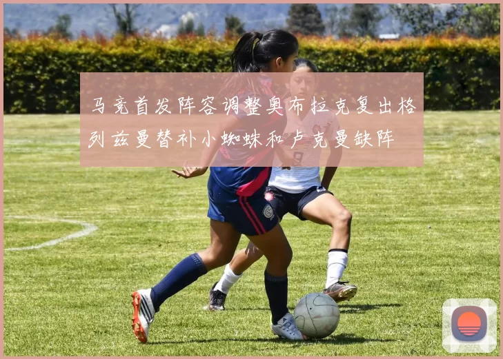 马竞首发阵容调整奥布拉克复出格列兹曼替补小蜘蛛和卢克曼缺阵